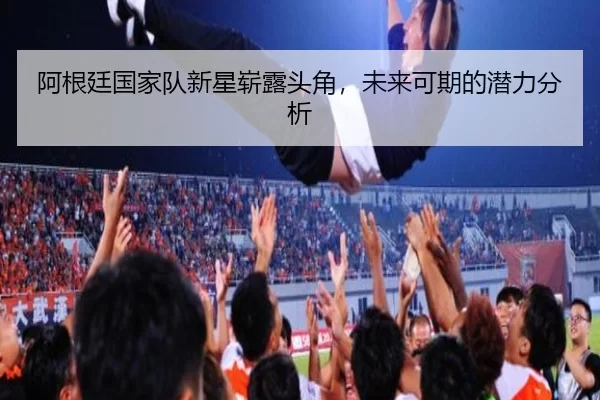 阿根廷国家队新星崭露头角，未来可期的潜力分析
