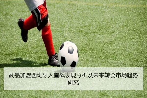 武磊加盟西班牙人首战表现分析及未来转会市场趋势研究