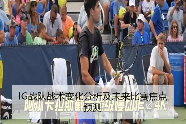 IG战队战术变化分析及未来比赛焦点预测