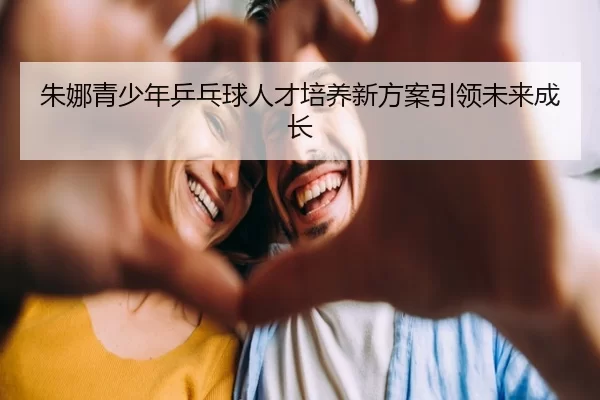 朱娜青少年乒乓球人才培养新方案引领未来成长